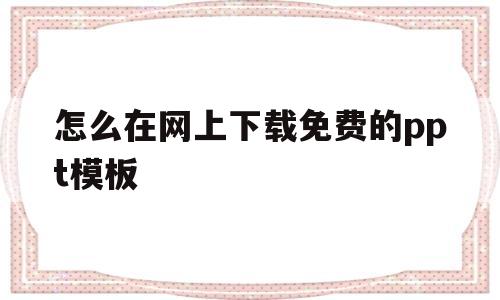怎么在网上下载免费的ppt模板(怎么在网上下载免费的ppt模板软件)