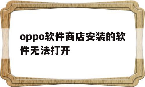 oppo软件商店安装的软件无法打开(oppo软件商店安装的软件无法打开怎么办)