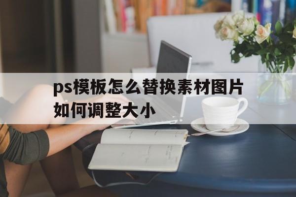 关于ps模板怎么替换素材图片如何调整大小的信息