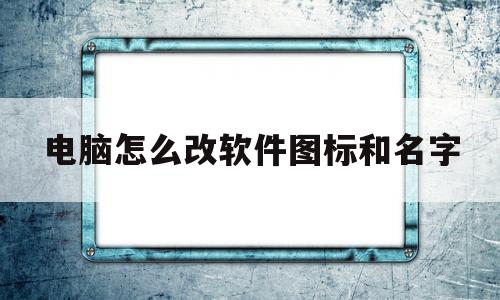 电脑怎么改软件图标和名字(电脑怎么更改软件图标和名字)