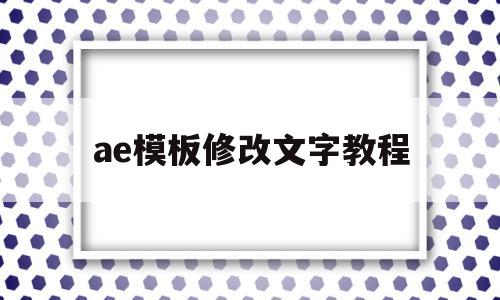 ae模板修改文字教程(ae中怎么修改模板文字)