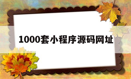 1000套小程序源码网址(1000套小程序源码网址是多少)