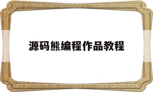 源码熊编程作品教程(源码熊编辑器app下载)