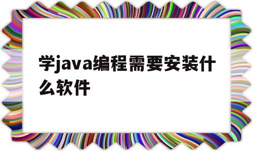 学java编程需要安装什么软件(学java编程需要安装什么软件好)