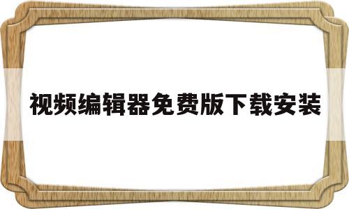 视频编辑器免费版下载安装(视频编辑软件免费下载中文版)