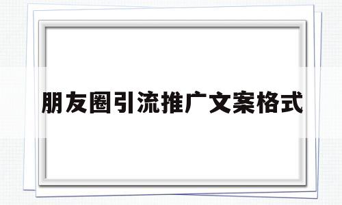 朋友圈引流推广文案格式(微信朋友圈引流推广效果怎么样)
