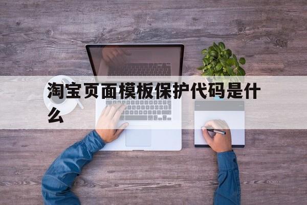 淘宝页面模板保护代码是什么(淘宝页面模板保护代码是什么意思)