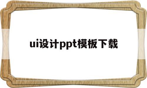 ui设计ppt模板下载(ui界面设计ppt)