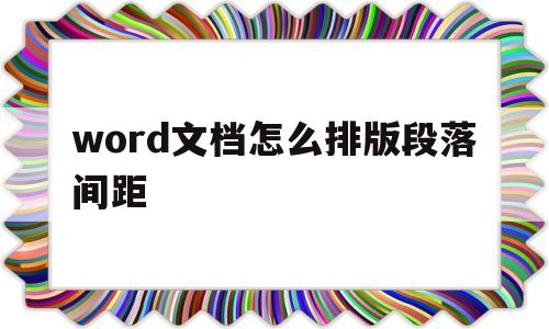 word文档怎么排版段落间距(word文档怎么排版段落间距不一样)