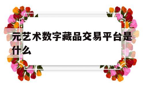 元艺术数字藏品交易平台是什么的简单介绍