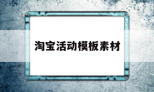 淘宝活动模板素材(淘宝活动模板素材在哪里找)