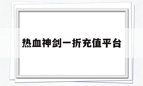 热血神剑一折充值平台(热血神剑一折充值平台苹果)