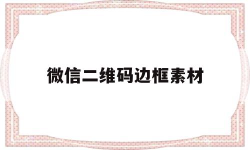 微信二维码边框素材(微信二维码边框素材萌)