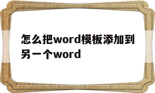 怎么把word模板添加到另一个word(word模板怎么导入)
