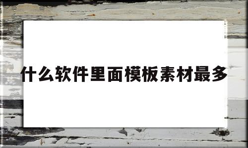 什么软件里面模板素材最多(什么软件里面模板素材最多最清晰)