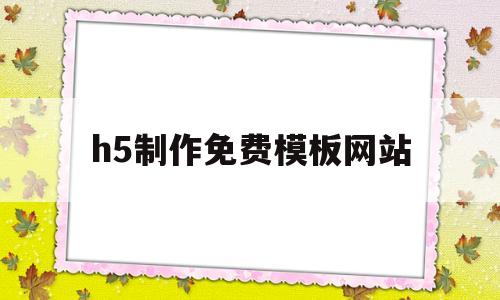 h5制作免费模板网站(h5制作免费模板网站推荐)