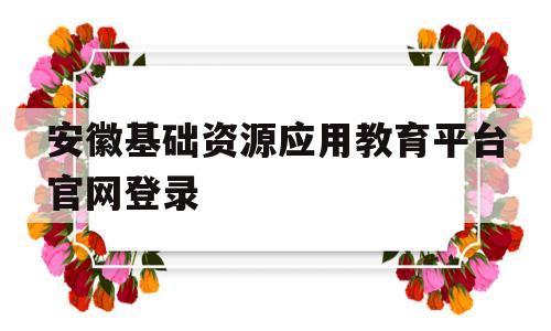 安徽基础资源应用教育平台官网登录(安徽基础资源应用教育平台登录入口官方)
