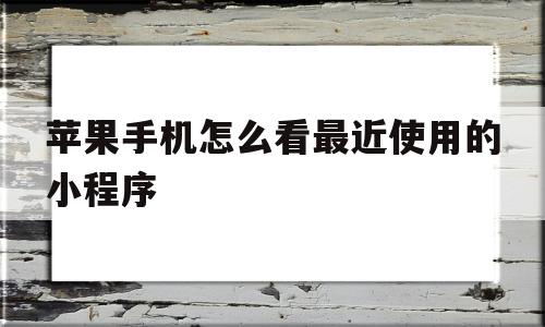 苹果手机怎么看最近使用的小程序(苹果手机怎么看最近使用的小程序软件)