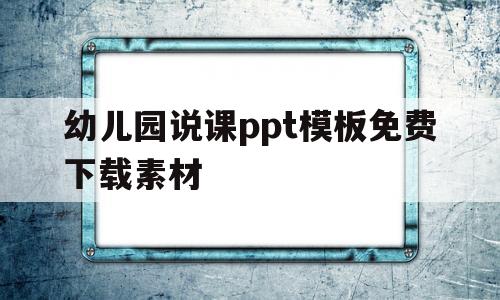 幼儿园说课ppt模板免费下载素材(幼儿园说课ppt模板免费下载素材图片)