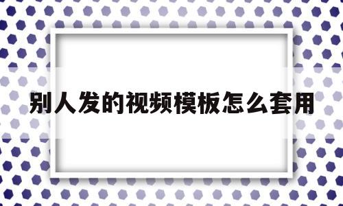 别人发的视频模板怎么套用(怎样套用别人的模板制作自己的视频)