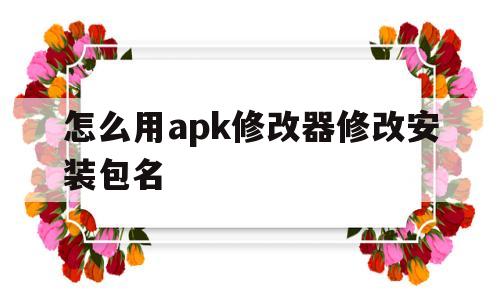怎么用apk修改器修改安装包名(怎么用apk修改器修改安装包名字)