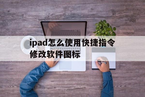 ipad怎么使用快捷指令修改软件图标的简单介绍