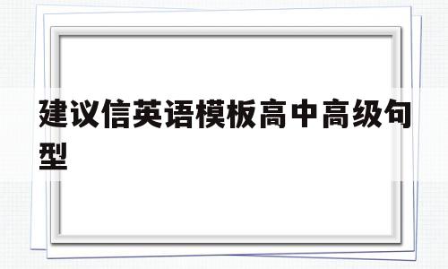 建议信英语模板高中高级句型(建议信英语模板高中高级句型怎么写)