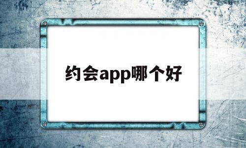 约会app哪个好(附近交友约会app哪个好)