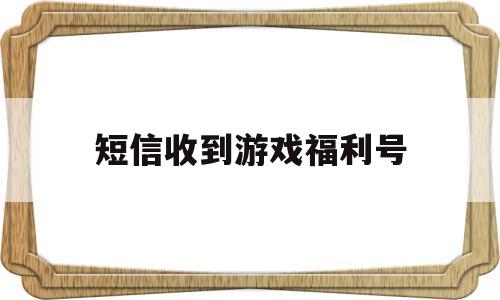 短信收到游戏福利号(短信收到游戏福利号怎么回事)