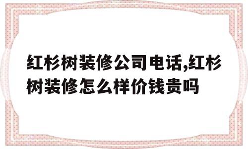 关于红杉树装修公司电话,红杉树装修怎么样价钱贵吗的信息