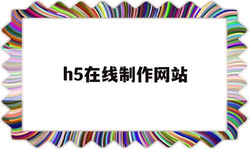 h5在线制作网站(h5制作网站有哪些)