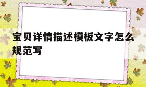 宝贝详情描述模板文字怎么规范写(宝贝详情描述模板文字怎么规范写法)