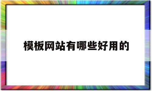 模板网站有哪些好用的(模板网站有哪些好用的软件)