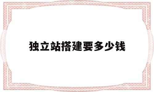 独立站搭建要多少钱(独立站搭建要多少钱 有什么售后服务)
