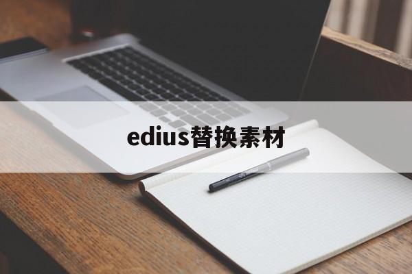 edius替换素材(edius素材位置发生变动,怎么替换)
