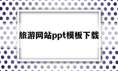 旅游网站ppt模板下载(旅游网站ppt模板下载安装)