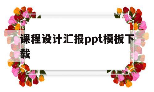 课程设计汇报ppt模板下载(课程设计汇报ppt模板下载安装)