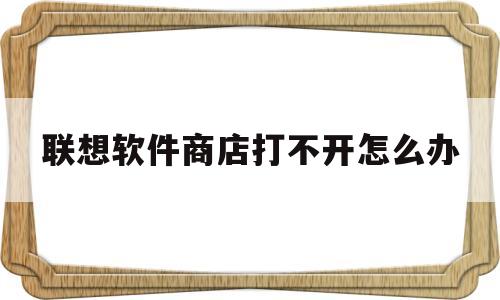 联想软件商店打不开怎么办(联想软件商店打不开怎么办11)