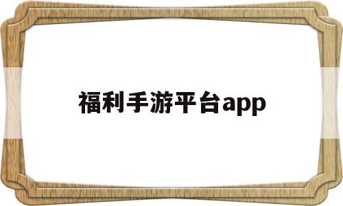 福利手游平台app(福利手游平台app人气最好)
