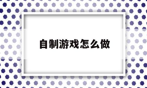 自制游戏怎么做(自制游戏怎么做视频)