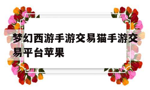 关于梦幻西游手游交易猫手游交易平台苹果的信息