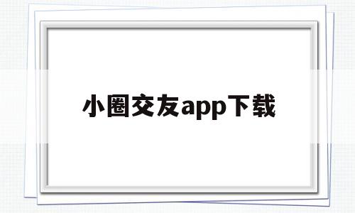 小圈交友app下载(小圈交友app下载公开版)