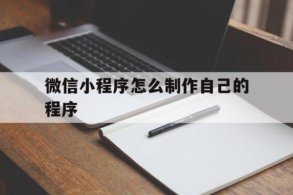 微信小程序怎么制作自己的程序(微信小程序怎么制作自己的程序免费)