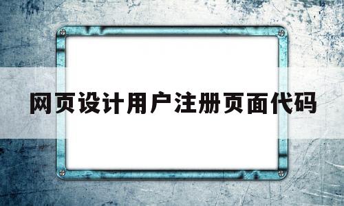 网页设计用户注册页面代码(网页设计用户注册页面代码是什么)