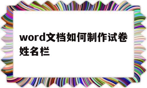 word文档如何制作试卷姓名栏(word文档如何制作试卷姓名栏的表格)