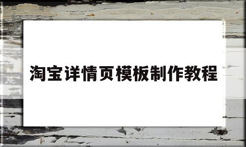 淘宝详情页模板制作教程(淘宝详情页模板制作教程视频)