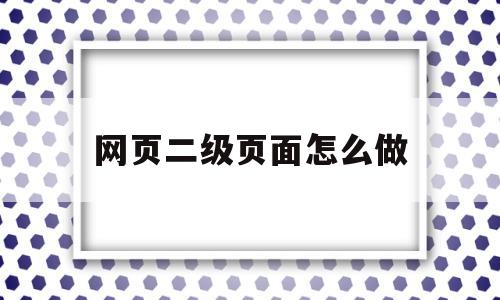 网页二级页面怎么做(网页二级页面怎么做的)