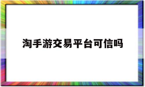 淘手游交易平台可信吗(淘手游交易平台是正经平台吗)
