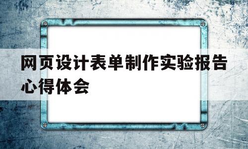 网页设计表单制作实验报告心得体会(网页设计表单制作实验报告心得体会怎么写)