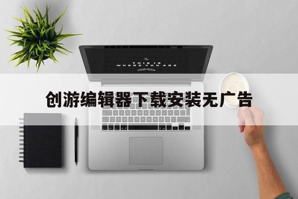 创游编辑器下载安装无广告(创游编辑器下载无需账号登录)